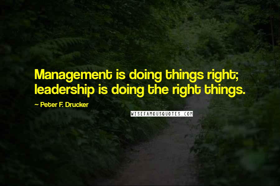 Peter F. Drucker Quotes: Management is doing things right; leadership is doing the right things.