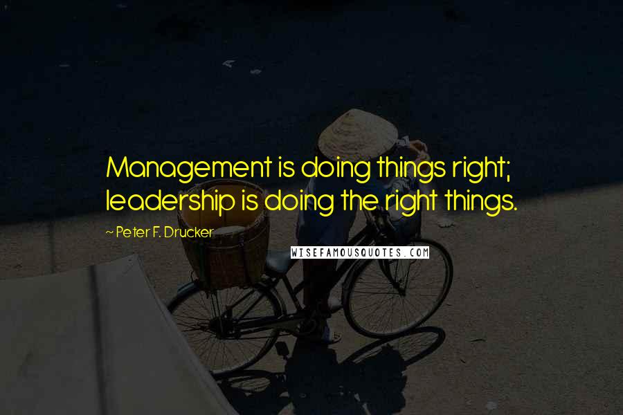 Peter F. Drucker Quotes: Management is doing things right; leadership is doing the right things.