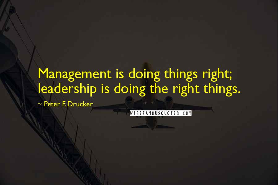 Peter F. Drucker Quotes: Management is doing things right; leadership is doing the right things.