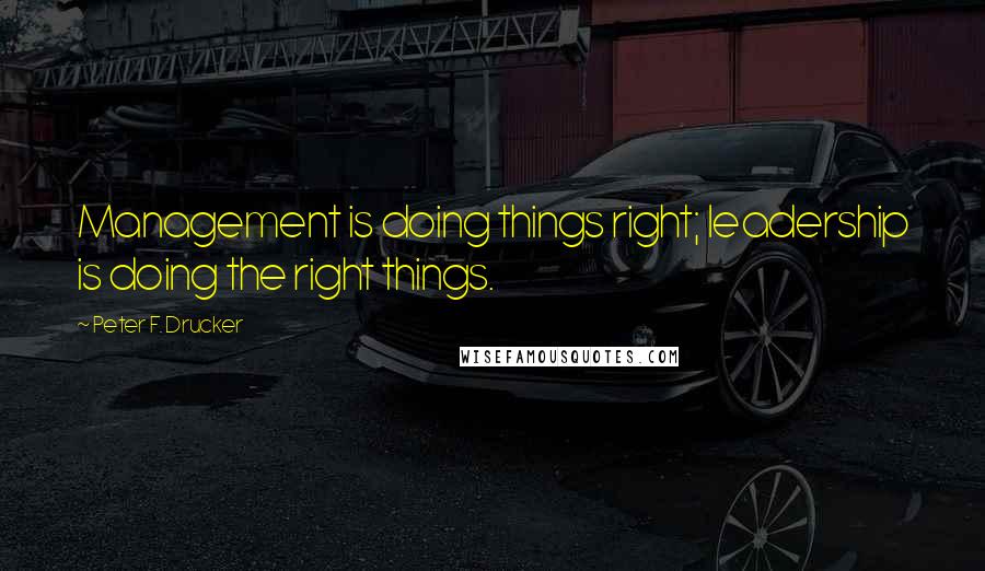 Peter F. Drucker Quotes: Management is doing things right; leadership is doing the right things.