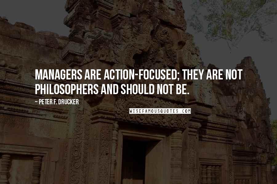 Peter F. Drucker Quotes: Managers are action-focused; they are not philosophers and should not be.