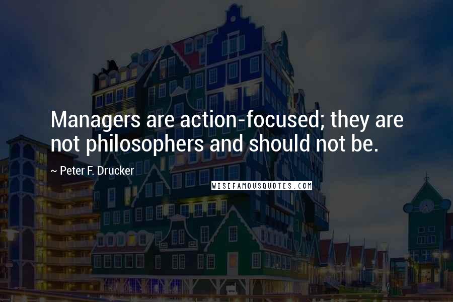 Peter F. Drucker Quotes: Managers are action-focused; they are not philosophers and should not be.