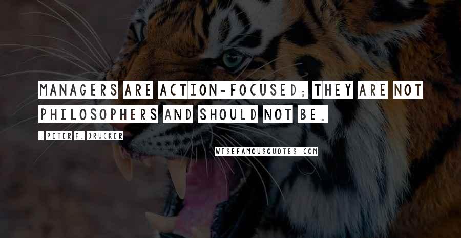 Peter F. Drucker Quotes: Managers are action-focused; they are not philosophers and should not be.