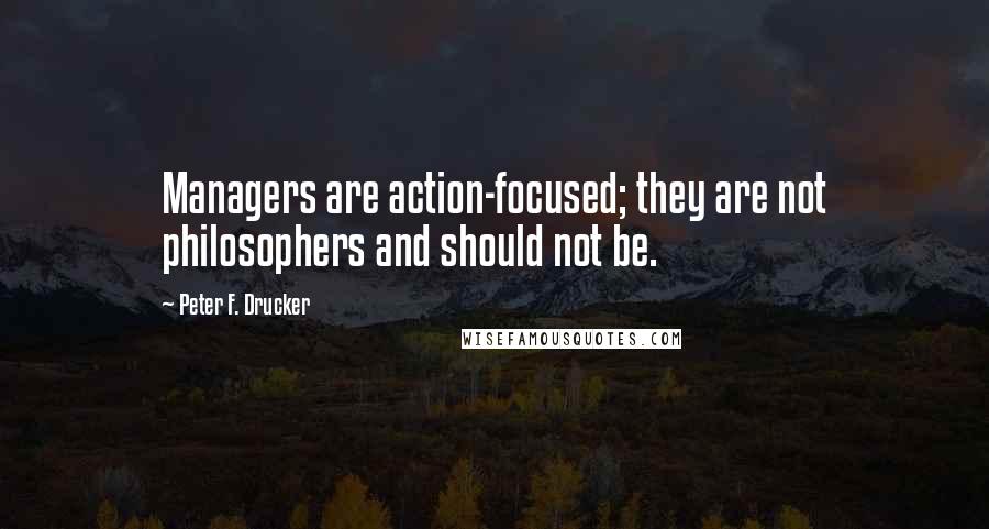 Peter F. Drucker Quotes: Managers are action-focused; they are not philosophers and should not be.