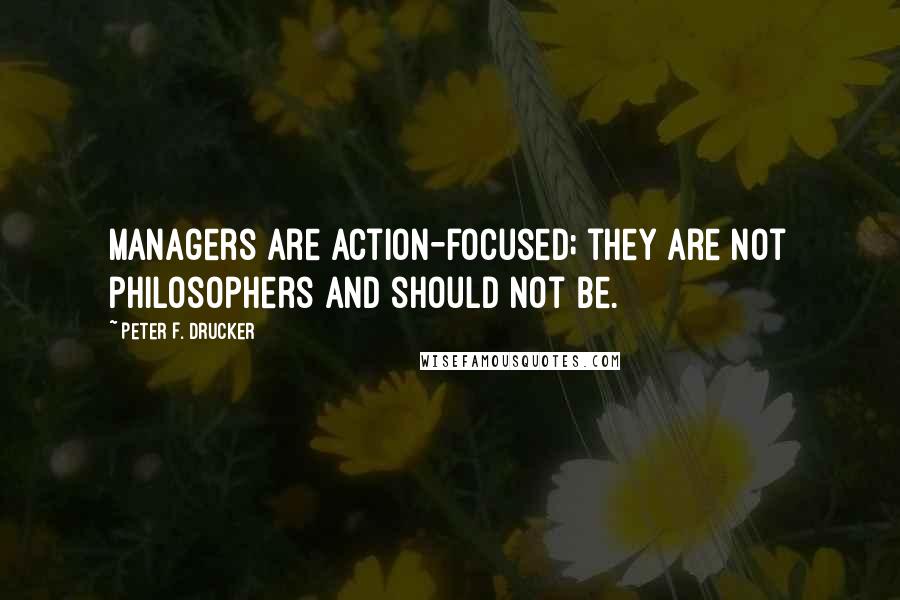 Peter F. Drucker Quotes: Managers are action-focused; they are not philosophers and should not be.