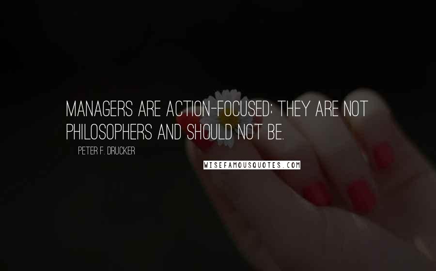 Peter F. Drucker Quotes: Managers are action-focused; they are not philosophers and should not be.