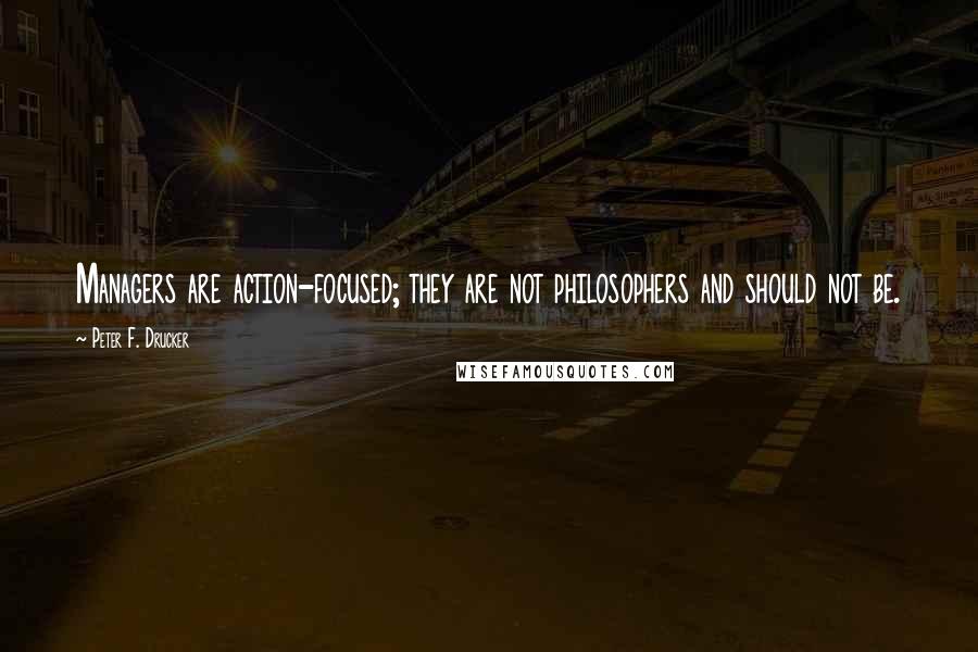 Peter F. Drucker Quotes: Managers are action-focused; they are not philosophers and should not be.