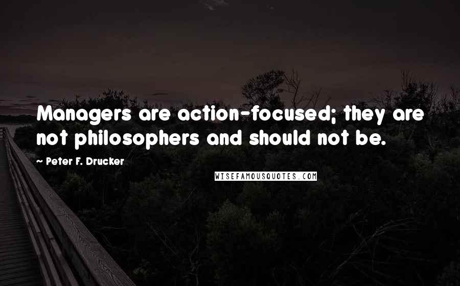 Peter F. Drucker Quotes: Managers are action-focused; they are not philosophers and should not be.