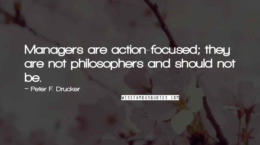 Peter F. Drucker Quotes: Managers are action-focused; they are not philosophers and should not be.