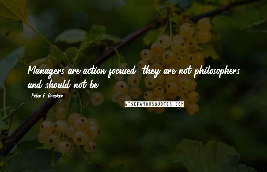 Peter F. Drucker Quotes: Managers are action-focused; they are not philosophers and should not be.