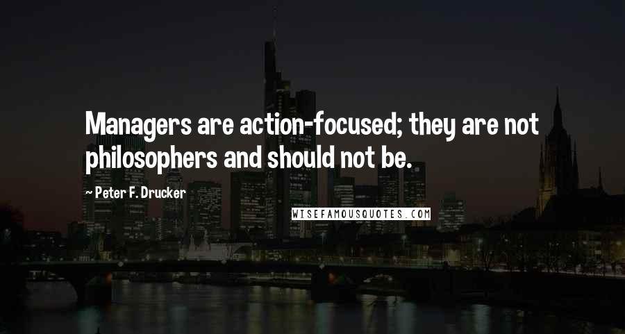 Peter F. Drucker Quotes: Managers are action-focused; they are not philosophers and should not be.