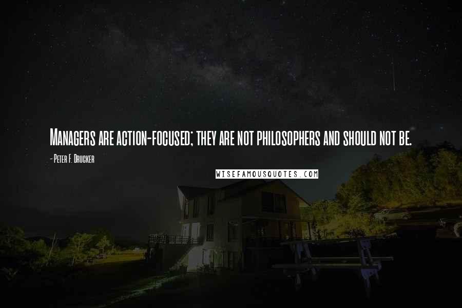 Peter F. Drucker Quotes: Managers are action-focused; they are not philosophers and should not be.