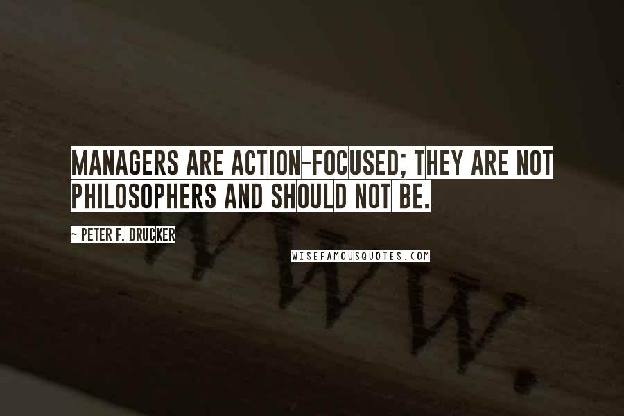 Peter F. Drucker Quotes: Managers are action-focused; they are not philosophers and should not be.