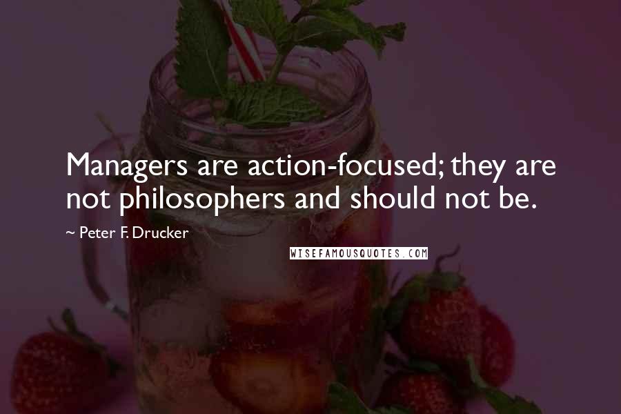 Peter F. Drucker Quotes: Managers are action-focused; they are not philosophers and should not be.