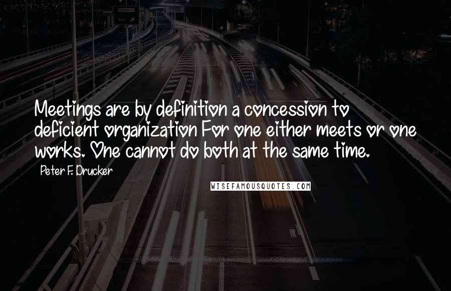 Peter F. Drucker Quotes: Meetings are by definition a concession to deficient organization For one either meets or one works. One cannot do both at the same time.