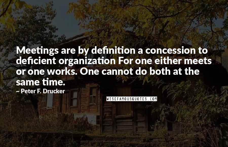 Peter F. Drucker Quotes: Meetings are by definition a concession to deficient organization For one either meets or one works. One cannot do both at the same time.