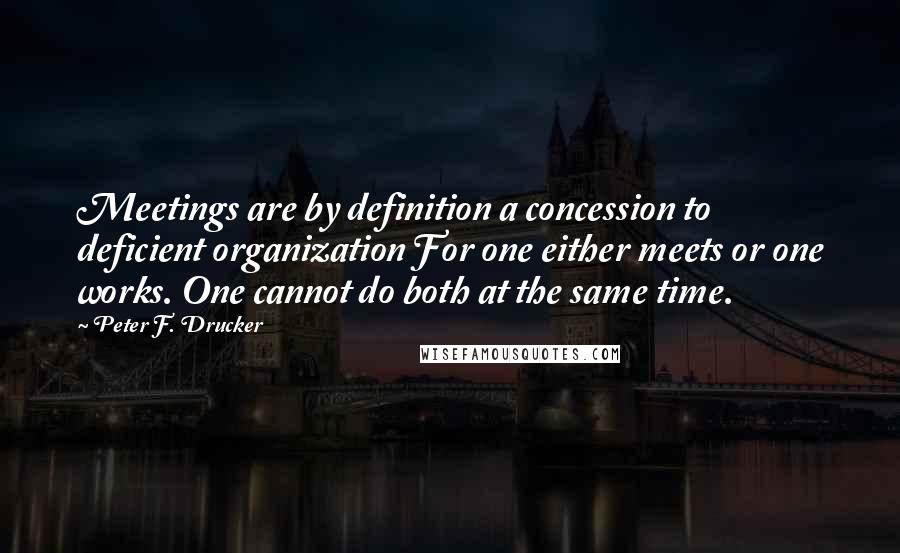 Peter F. Drucker Quotes: Meetings are by definition a concession to deficient organization For one either meets or one works. One cannot do both at the same time.