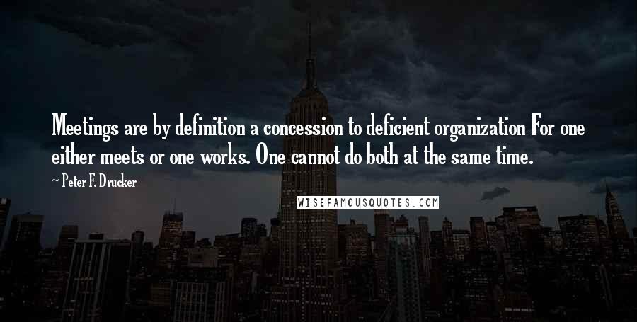 Peter F. Drucker Quotes: Meetings are by definition a concession to deficient organization For one either meets or one works. One cannot do both at the same time.