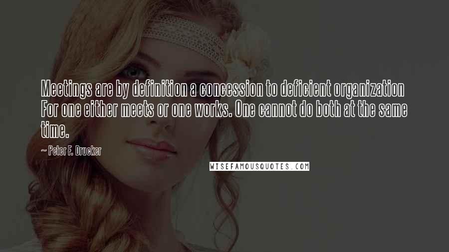 Peter F. Drucker Quotes: Meetings are by definition a concession to deficient organization For one either meets or one works. One cannot do both at the same time.