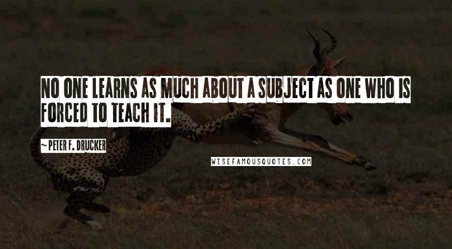 Peter F. Drucker Quotes: No one learns as much about a subject as one who is forced to teach it.