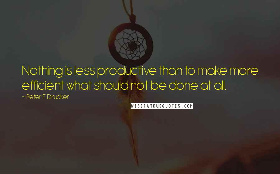 Peter F. Drucker Quotes: Nothing is less productive than to make more efficient what should not be done at all.