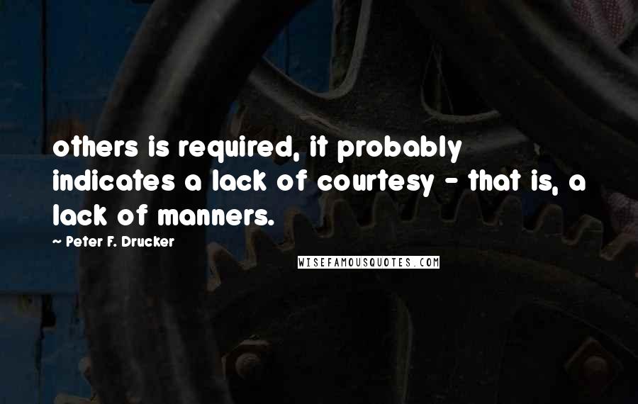 Peter F. Drucker Quotes: others is required, it probably indicates a lack of courtesy - that is, a lack of manners.