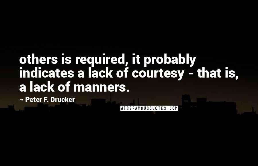 Peter F. Drucker Quotes: others is required, it probably indicates a lack of courtesy - that is, a lack of manners.