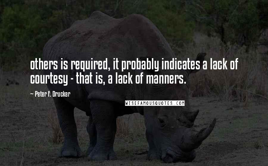 Peter F. Drucker Quotes: others is required, it probably indicates a lack of courtesy - that is, a lack of manners.