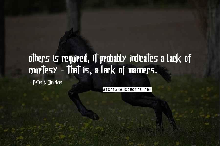 Peter F. Drucker Quotes: others is required, it probably indicates a lack of courtesy - that is, a lack of manners.