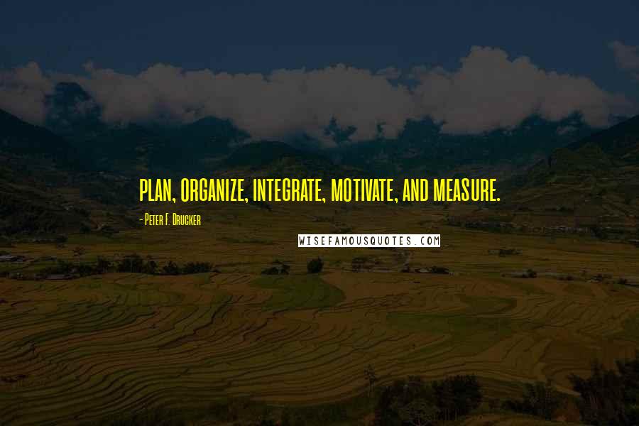 Peter F. Drucker Quotes: plan, organize, integrate, motivate, and measure.