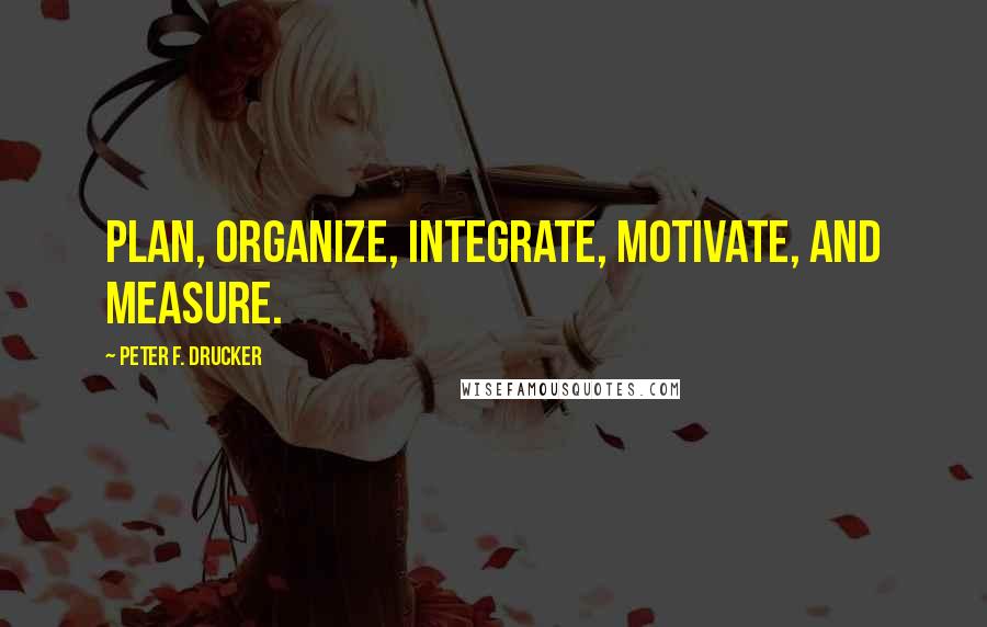 Peter F. Drucker Quotes: plan, organize, integrate, motivate, and measure.