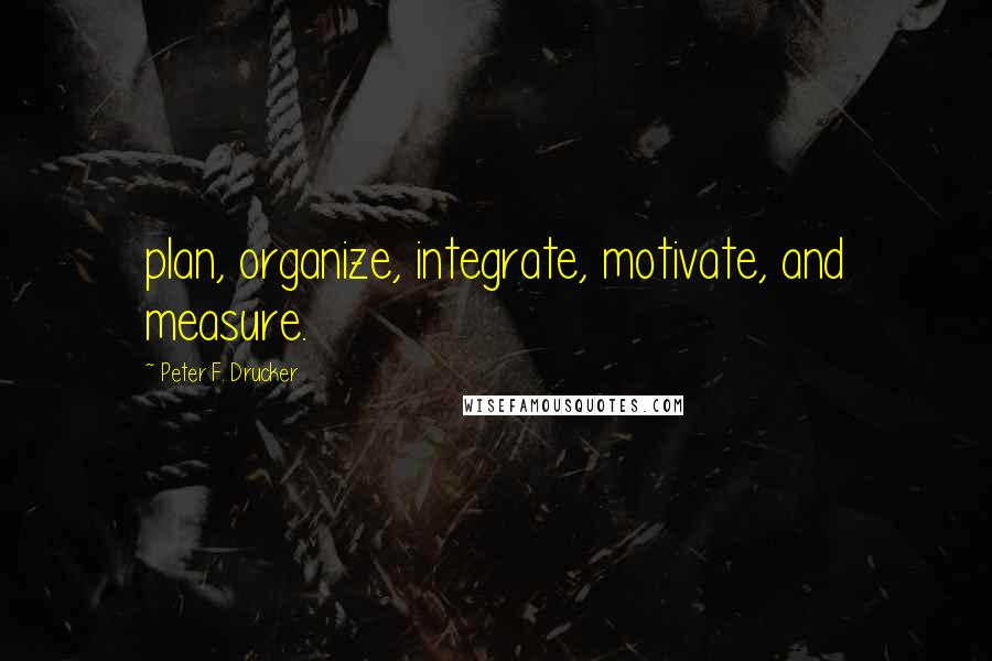 Peter F. Drucker Quotes: plan, organize, integrate, motivate, and measure.