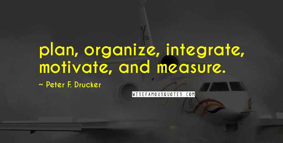 Peter F. Drucker Quotes: plan, organize, integrate, motivate, and measure.