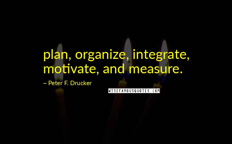 Peter F. Drucker Quotes: plan, organize, integrate, motivate, and measure.