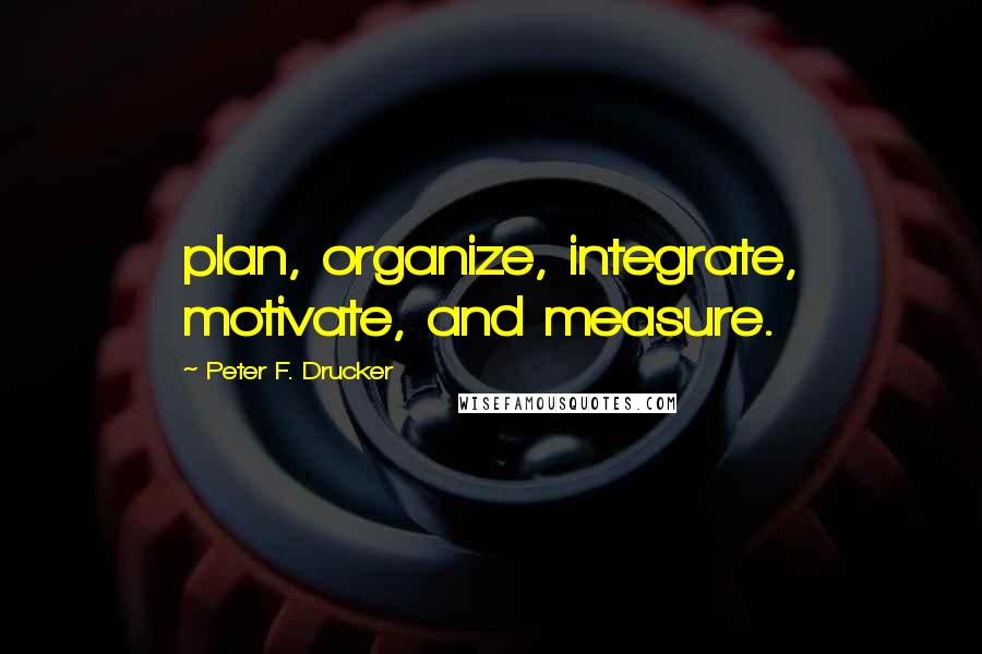 Peter F. Drucker Quotes: plan, organize, integrate, motivate, and measure.