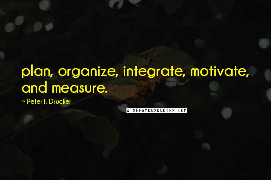 Peter F. Drucker Quotes: plan, organize, integrate, motivate, and measure.