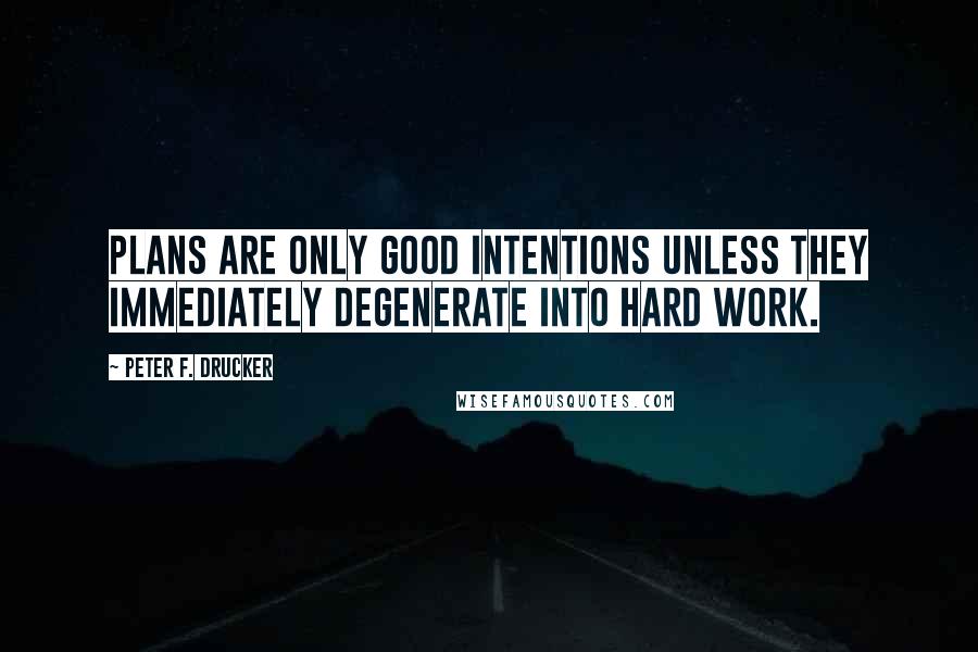 Peter F. Drucker Quotes: Plans are only good intentions unless they immediately degenerate into hard work.