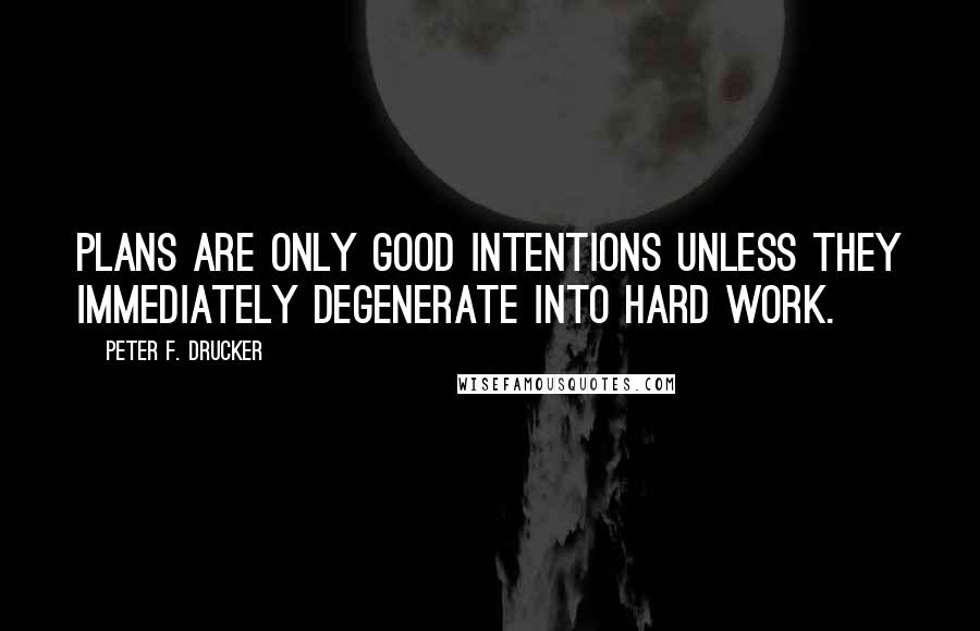 Peter F. Drucker Quotes: Plans are only good intentions unless they immediately degenerate into hard work.