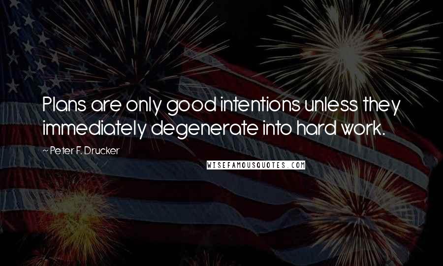 Peter F. Drucker Quotes: Plans are only good intentions unless they immediately degenerate into hard work.