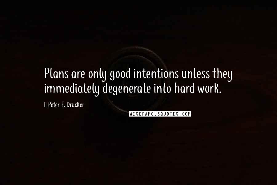 Peter F. Drucker Quotes: Plans are only good intentions unless they immediately degenerate into hard work.