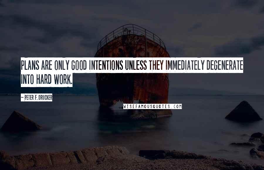 Peter F. Drucker Quotes: Plans are only good intentions unless they immediately degenerate into hard work.