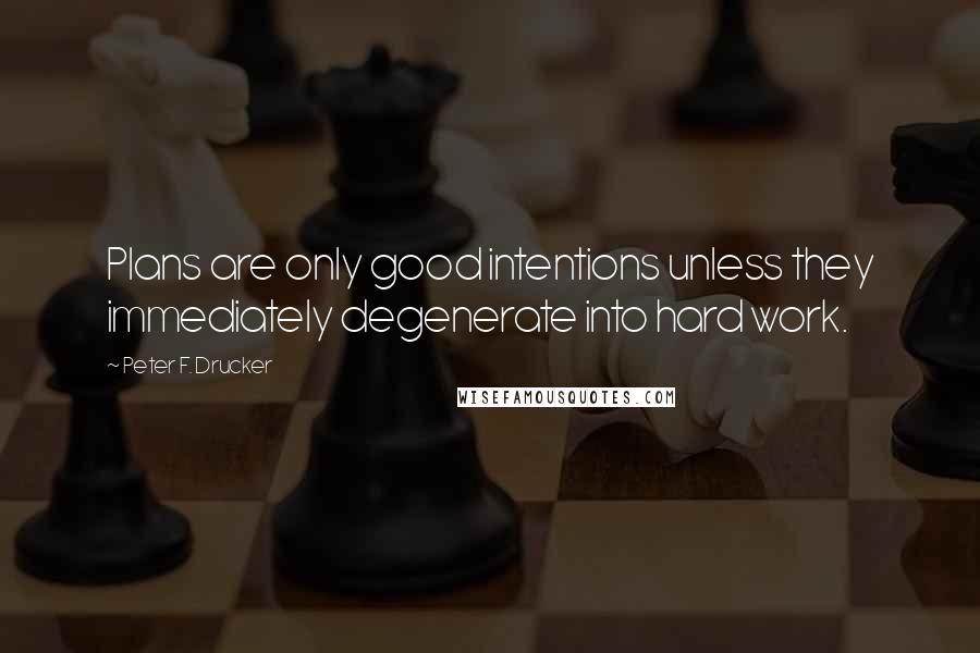 Peter F. Drucker Quotes: Plans are only good intentions unless they immediately degenerate into hard work.