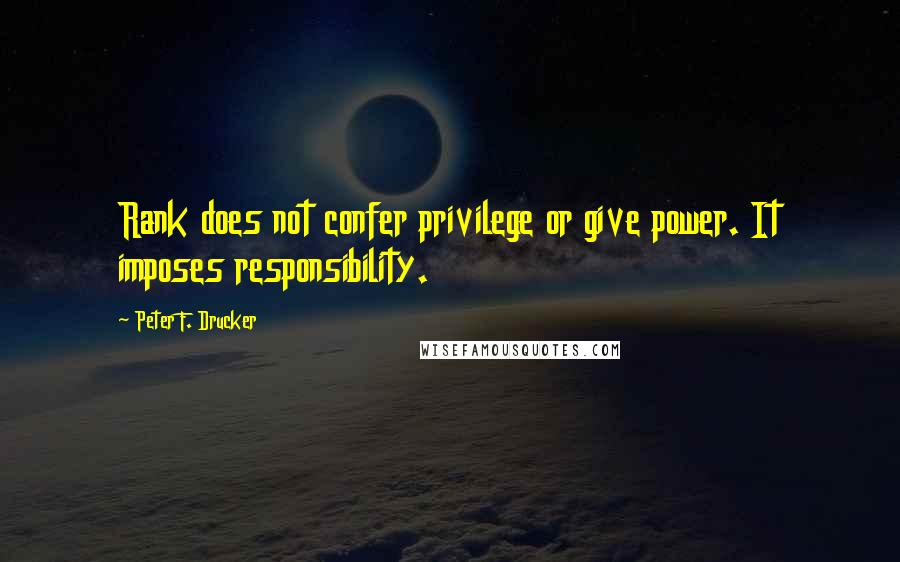 Peter F. Drucker Quotes: Rank does not confer privilege or give power. It imposes responsibility.