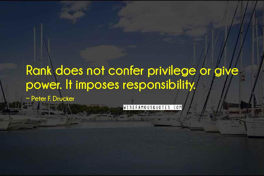 Peter F. Drucker Quotes: Rank does not confer privilege or give power. It imposes responsibility.