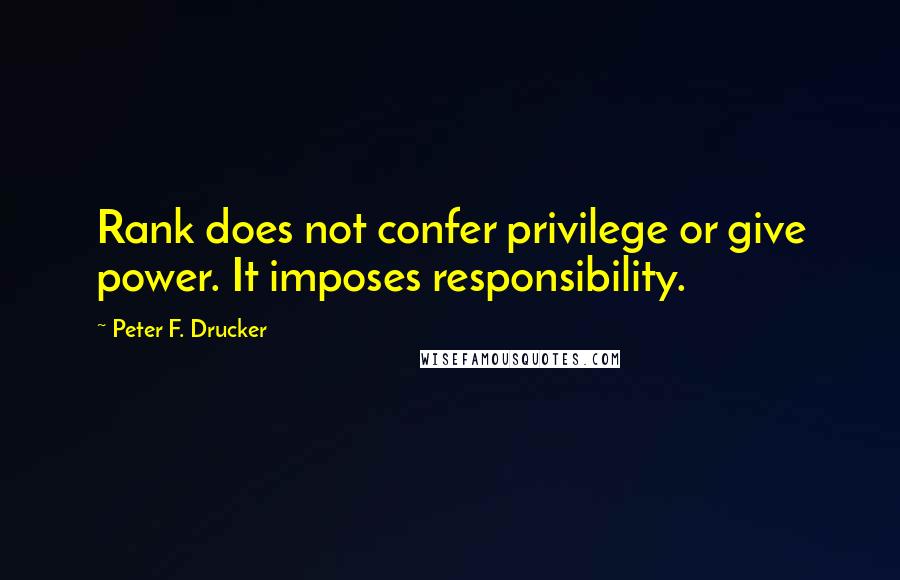 Peter F. Drucker Quotes: Rank does not confer privilege or give power. It imposes responsibility.