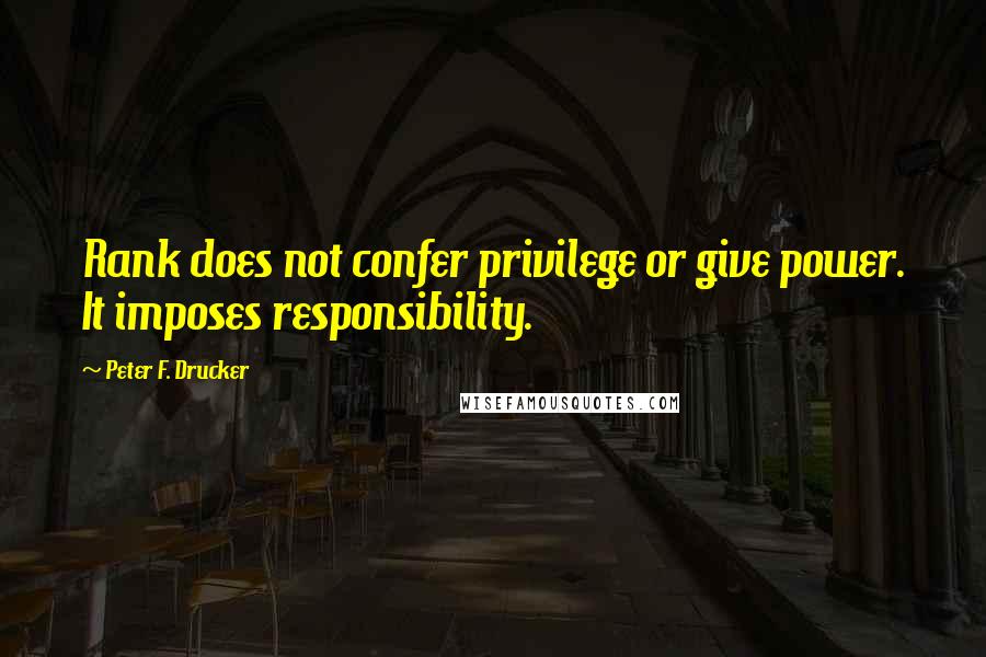 Peter F. Drucker Quotes: Rank does not confer privilege or give power. It imposes responsibility.
