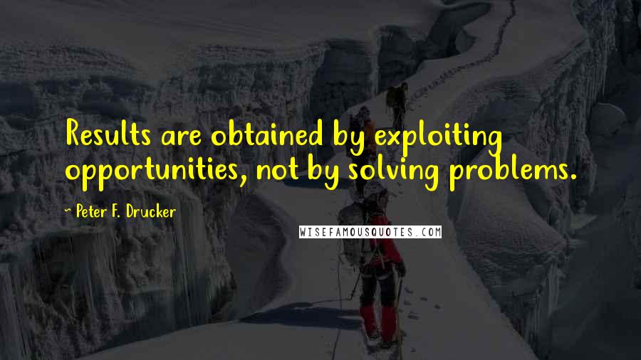 Peter F. Drucker Quotes: Results are obtained by exploiting opportunities, not by solving problems.