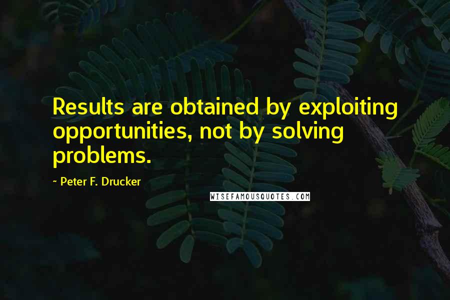 Peter F. Drucker Quotes: Results are obtained by exploiting opportunities, not by solving problems.