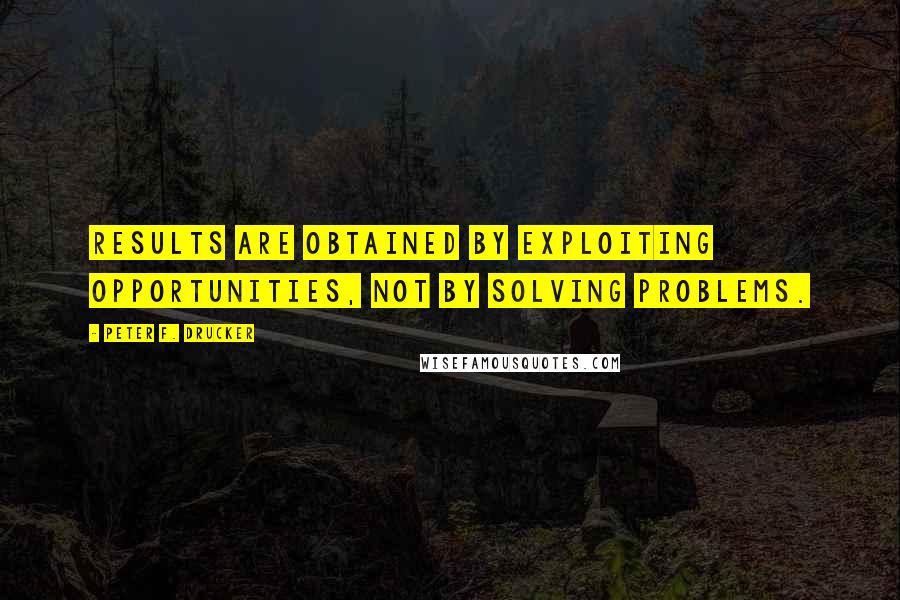 Peter F. Drucker Quotes: Results are obtained by exploiting opportunities, not by solving problems.