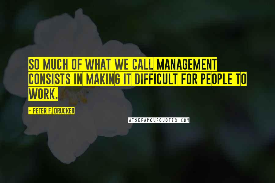 Peter F. Drucker Quotes: So much of what we call management consists in making it difficult for people to work.